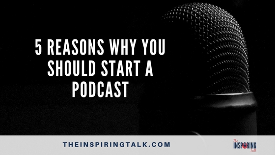 5 Reasons Why You Should Start a Podcast